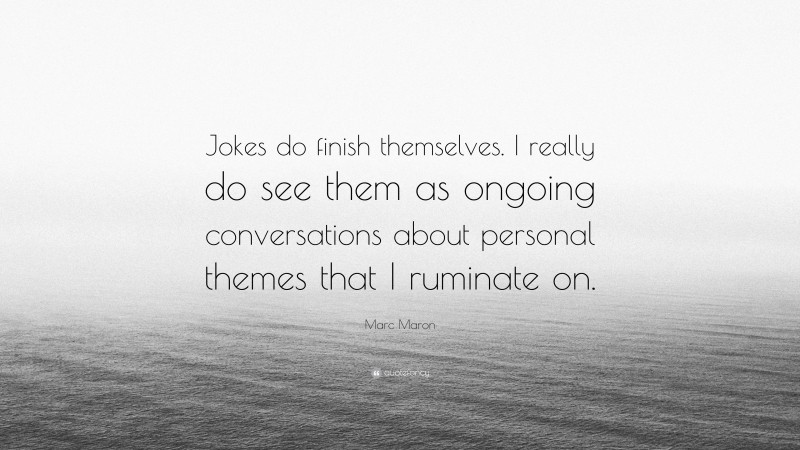 Marc Maron Quote: “Jokes do finish themselves. I really do see them as ongoing conversations about personal themes that I ruminate on.”