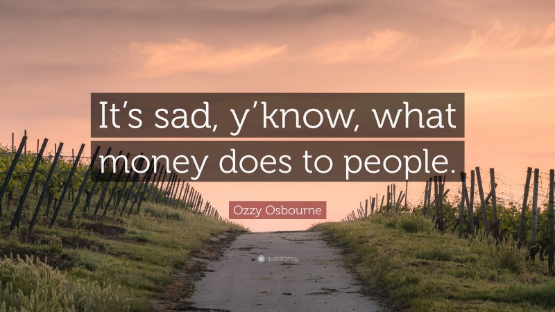 Ozzy Osbourne Quote: “It’s sad, y’know, what money does to people.”