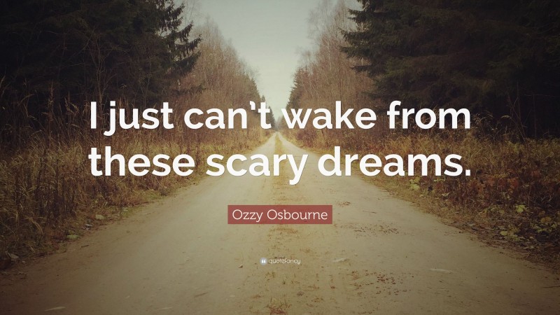 Ozzy Osbourne Quote: “I just can’t wake from these scary dreams.”