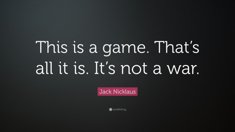 Jack Nicklaus Quote: “This is a game. That’s all it is. It’s not a war.”