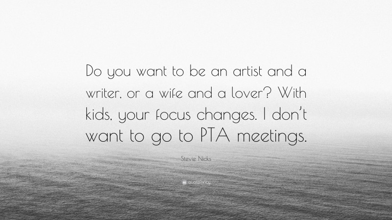 Stevie Nicks Quote: “Do you want to be an artist and a writer, or a wife and a lover? With kids, your focus changes. I don’t want to go to PTA meetings.”