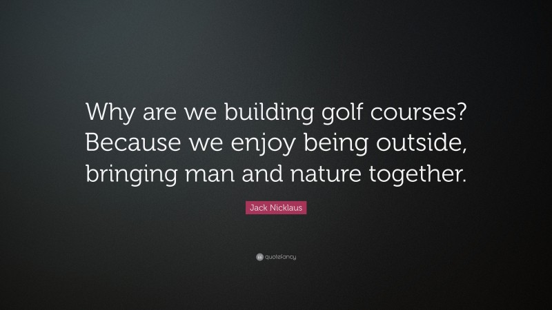 Jack Nicklaus Quote: “Why are we building golf courses? Because we enjoy being outside, bringing man and nature together.”