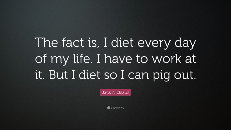 Jack Nicklaus Quote: “The fact is, I diet every day of my life. I have to work at it. But I diet so I can pig out.”