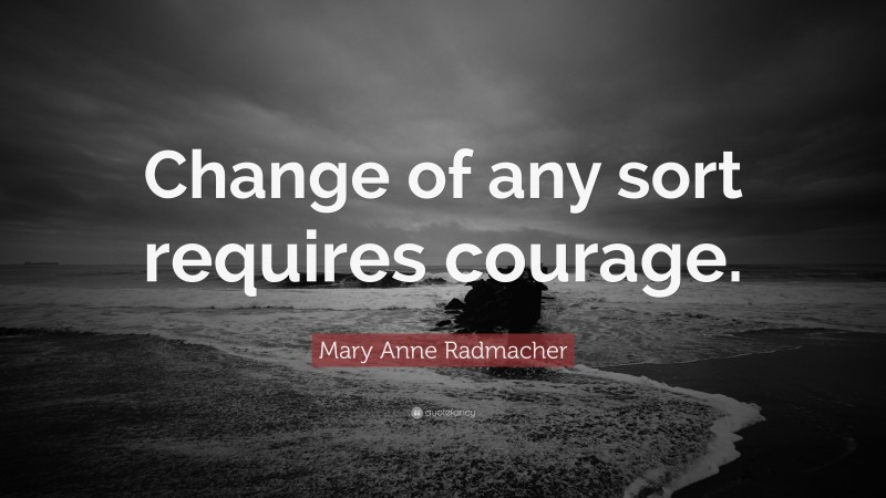 Mary Anne Radmacher Quote: “Change of any sort requires courage.”