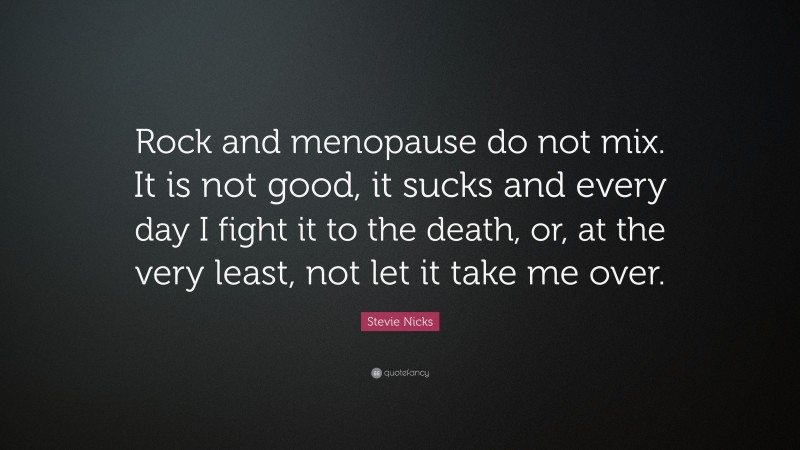 Stevie Nicks Quote: “Rock and menopause do not mix. It is not good, it sucks and every day I fight it to the death, or, at the very least, not let it take me over.”