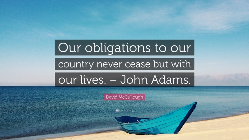 David McCullough Quote: “Our obligations to our country never cease but with our lives. – John Adams.”