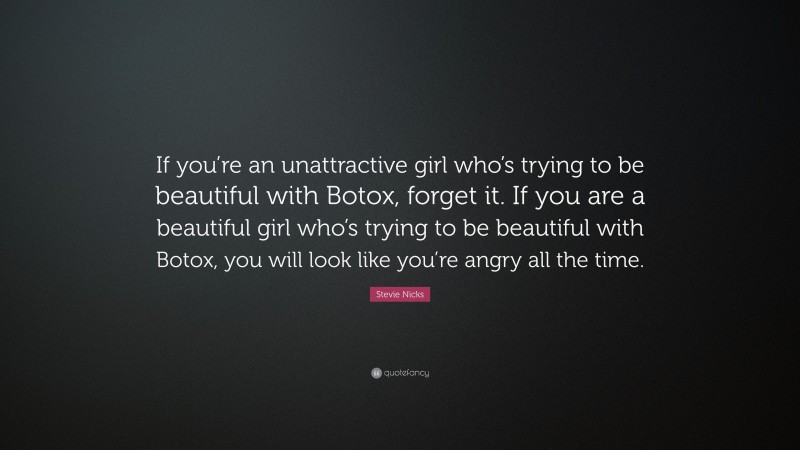 Stevie Nicks Quote: “If you’re an unattractive girl who’s trying to be beautiful with Botox, forget it. If you are a beautiful girl who’s trying to be beautiful with Botox, you will look like you’re angry all the time.”