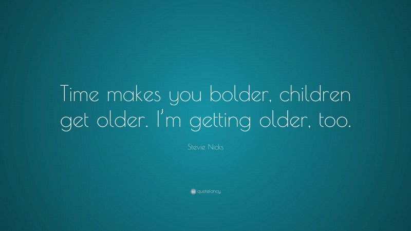 Stevie Nicks Quote: “Time makes you bolder, children get older. I’m getting older, too.”