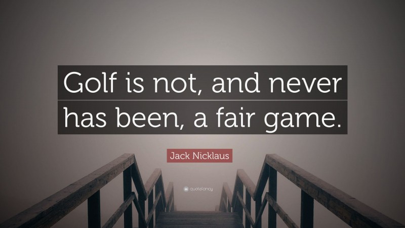 Jack Nicklaus Quote: “Golf is not, and never has been, a fair game.”