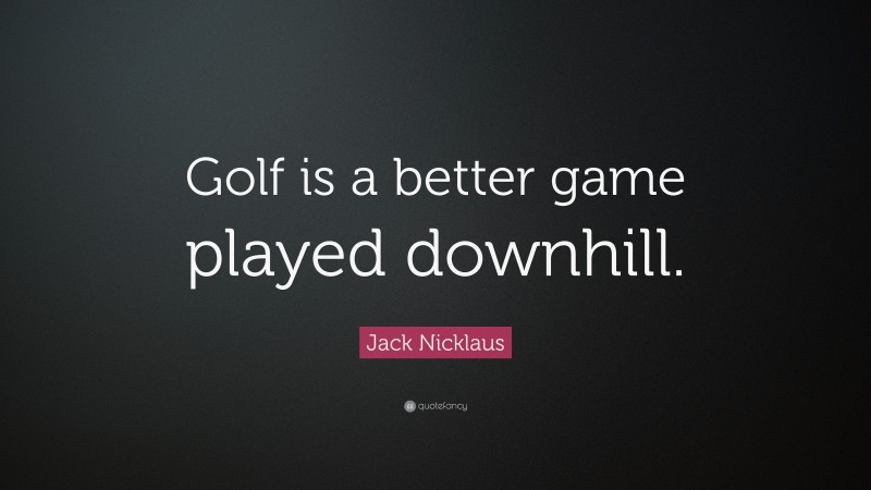 Jack Nicklaus Quote: “Golf is a better game played downhill.”