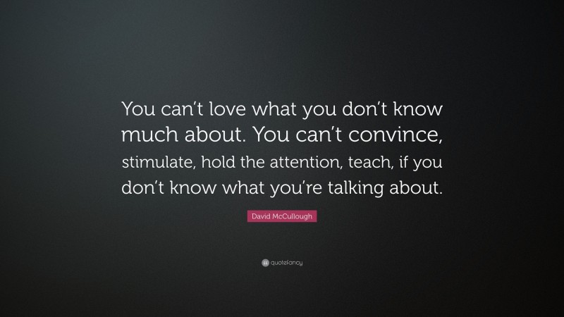 David McCullough Quote: “You can’t love what you don’t know much about. You can’t convince, stimulate, hold the attention, teach, if you don’t know what you’re talking about.”