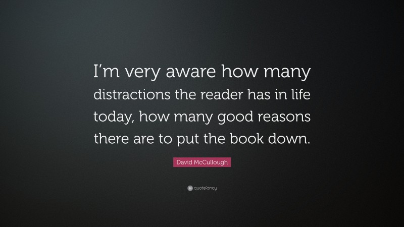 David McCullough Quote: “I’m very aware how many distractions the reader has in life today, how many good reasons there are to put the book down.”