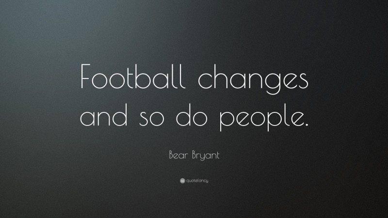 Bear Bryant Quote: “Football changes and so do people.”