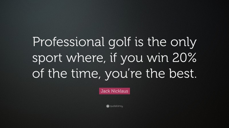 Jack Nicklaus Quote: “Professional golf is the only sport where, if you win 20% of the time, you’re the best.”