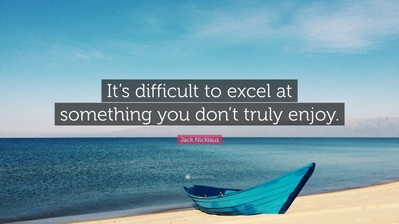 Jack Nicklaus Quote: “It’s difficult to excel at something you don’t truly enjoy.”