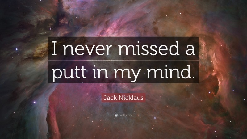 Jack Nicklaus Quote: “I never missed a putt in my mind.”