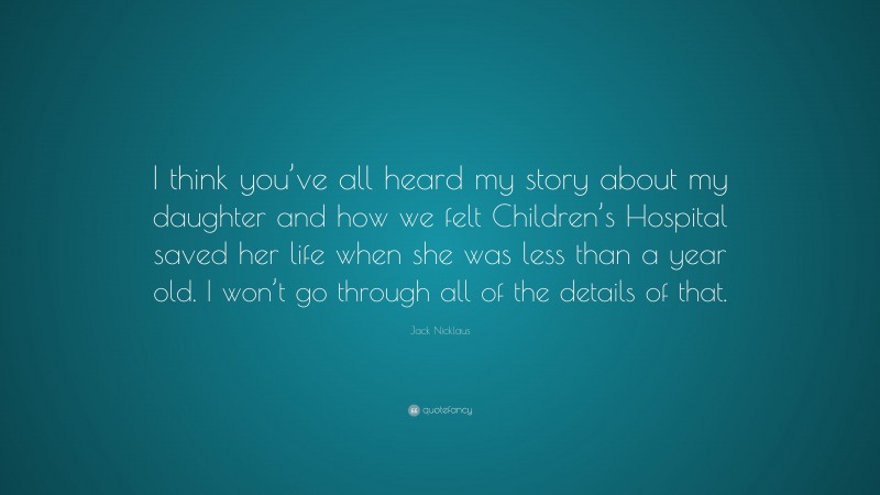 Jack Nicklaus Quote: “I think you’ve all heard my story about my daughter and how we felt Children’s Hospital saved her life when she was less than a year old. I won’t go through all of the details of that.”