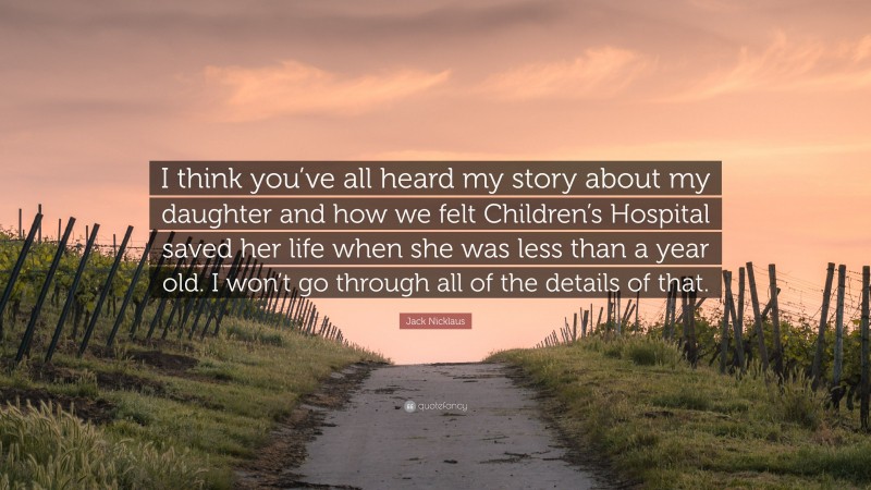 Jack Nicklaus Quote: “I think you’ve all heard my story about my daughter and how we felt Children’s Hospital saved her life when she was less than a year old. I won’t go through all of the details of that.”
