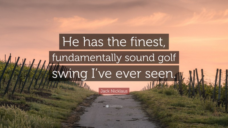 Jack Nicklaus Quote: “He has the finest, fundamentally sound golf swing I’ve ever seen.”