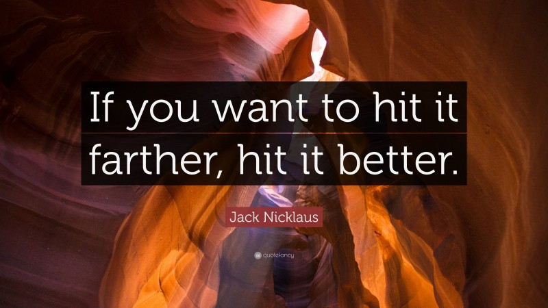 Jack Nicklaus Quote: “If you want to hit it farther, hit it better.”