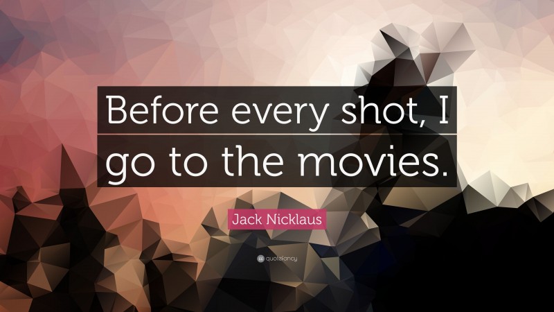 Jack Nicklaus Quote: “Before every shot, I go to the movies.”
