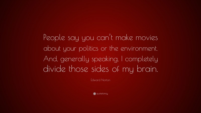 Edward Norton Quote: “People say you can’t make movies about your politics or the environment. And, generally speaking, I completely divide those sides of my brain.”