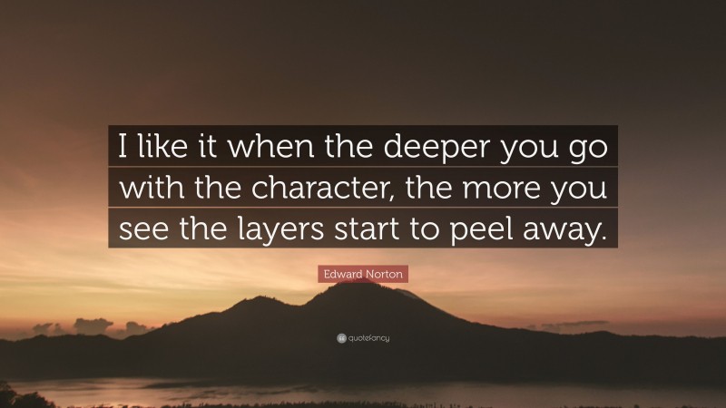 Edward Norton Quote: “I like it when the deeper you go with the character, the more you see the layers start to peel away.”