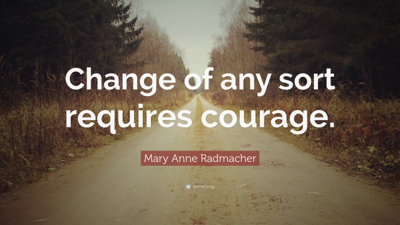Mary Anne Radmacher Quote: “Change of any sort requires courage.”