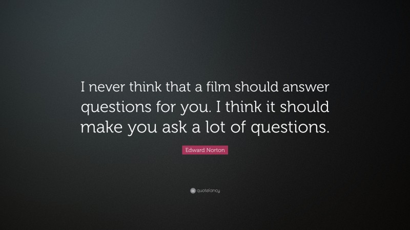Edward Norton Quote: “I never think that a film should answer questions for you. I think it should make you ask a lot of questions.”