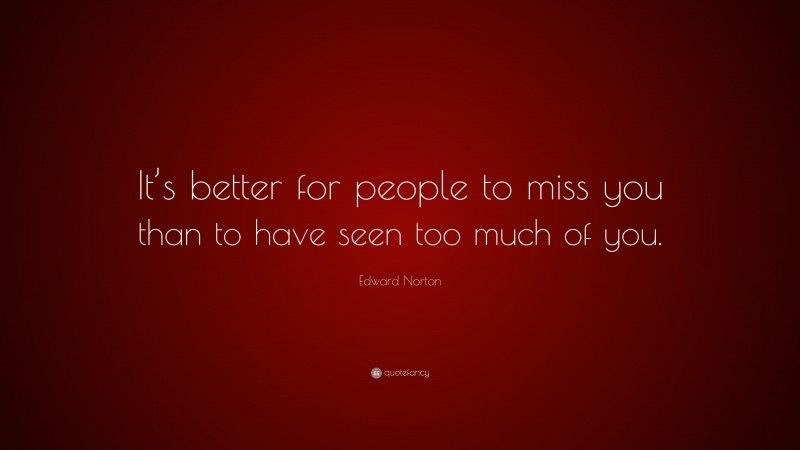 Edward Norton Quote: “It’s better for people to miss you than to have seen too much of you.”