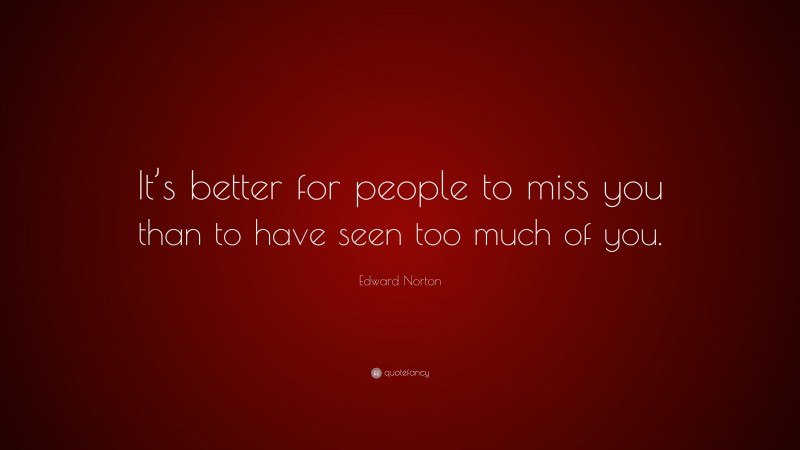 Edward Norton Quote: “It’s better for people to miss you than to have seen too much of you.”
