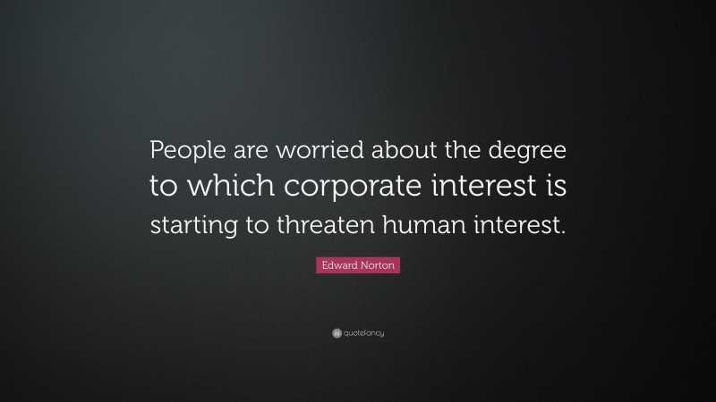Edward Norton Quote: “People are worried about the degree to which corporate interest is starting to threaten human interest.”