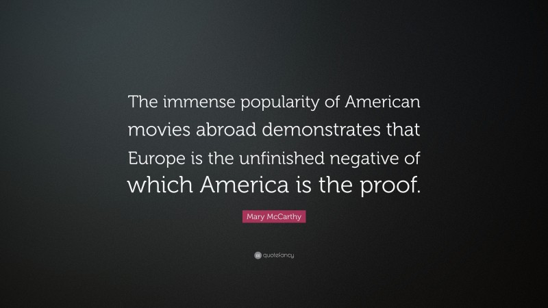 Mary McCarthy Quote: “The immense popularity of American movies abroad demonstrates that Europe is the unfinished negative of which America is the proof.”