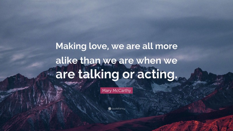 Mary McCarthy Quote: “Making love, we are all more alike than we are when we are talking or acting.”