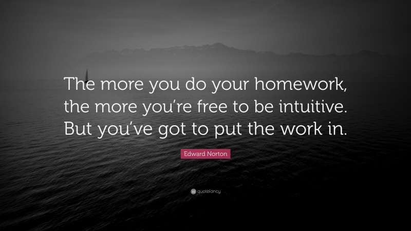 Edward Norton Quote: “The more you do your homework, the more you’re free to be intuitive. But you’ve got to put the work in.”