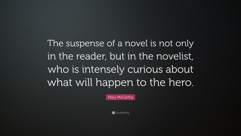 Mary McCarthy Quote: “The suspense of a novel is not only in the reader, but in the novelist, who is intensely curious about what will happen to the hero.”