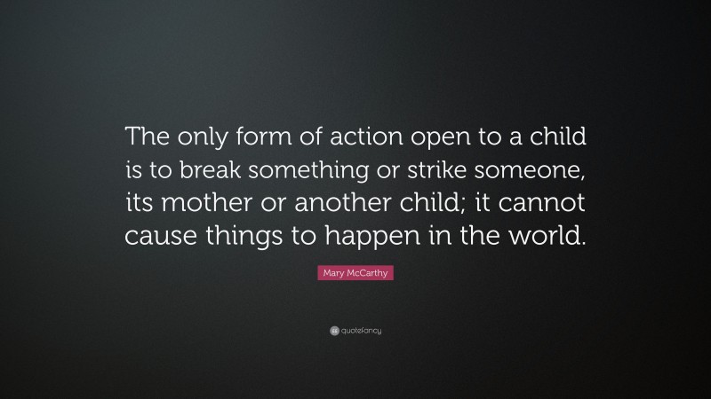 Mary McCarthy Quote: “The only form of action open to a child is to break something or strike someone, its mother or another child; it cannot cause things to happen in the world.”