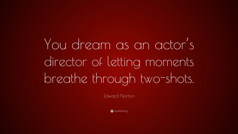 Edward Norton Quote: “You dream as an actor’s director of letting moments breathe through two-shots.”