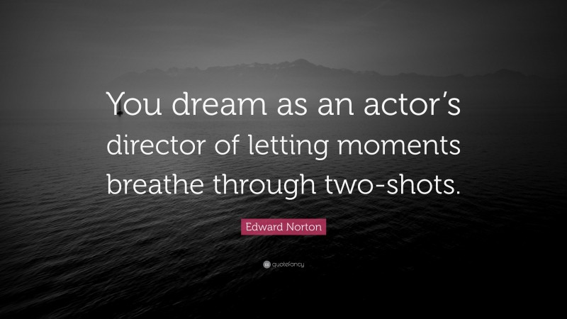 Edward Norton Quote: “You dream as an actor’s director of letting moments breathe through two-shots.”