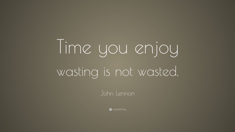 John Lennon Quote: “Time you enjoy wasting is not wasted.”