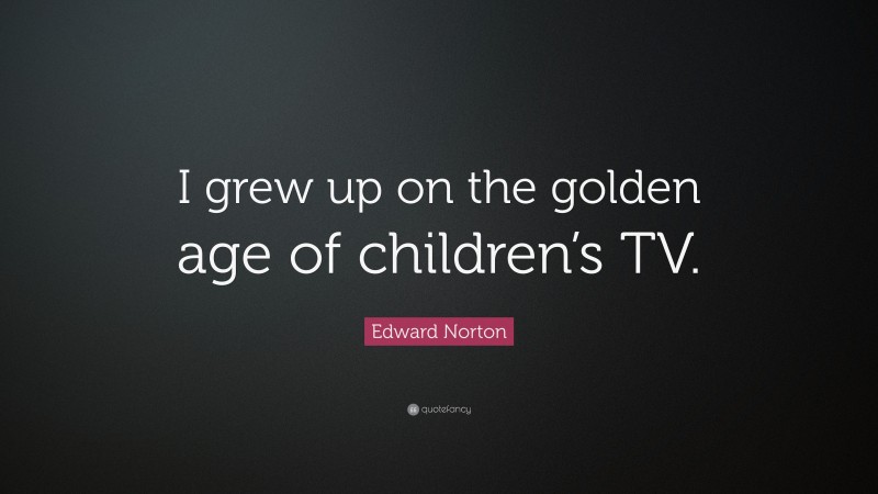 Edward Norton Quote: “I grew up on the golden age of children’s TV.”