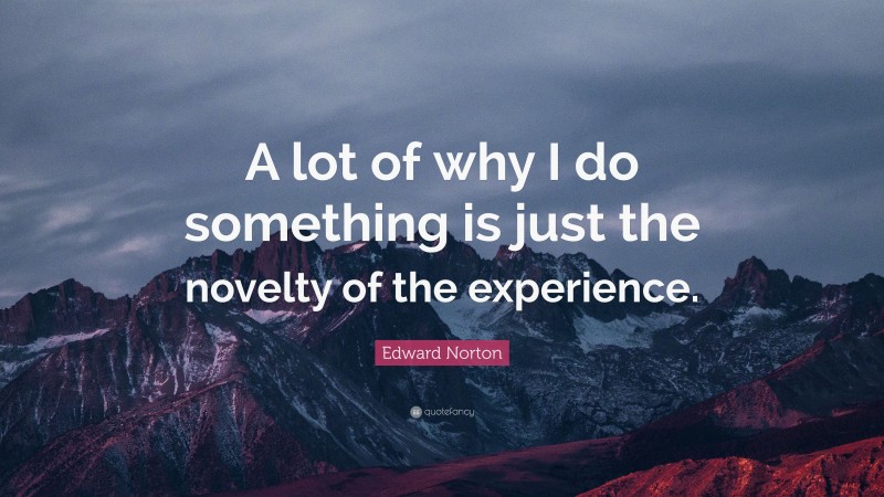 Edward Norton Quote: “A lot of why I do something is just the novelty of the experience.”