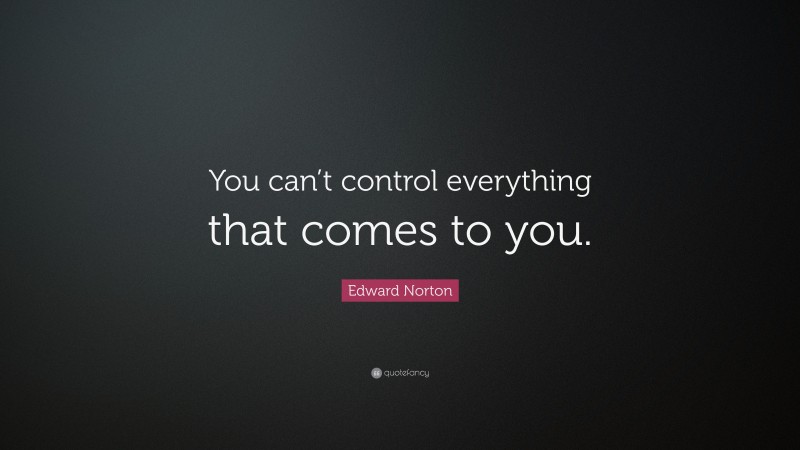 Edward Norton Quote: “You can’t control everything that comes to you.”