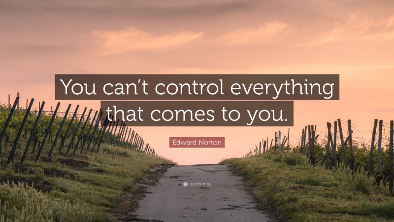 Edward Norton Quote: “You can’t control everything that comes to you.”