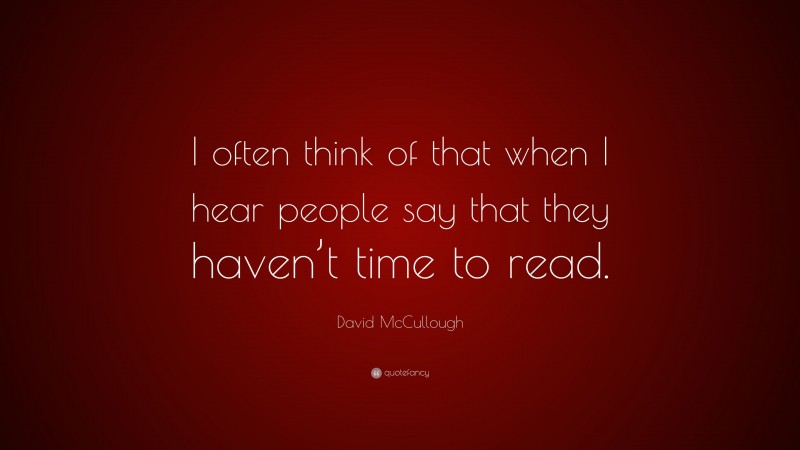 David McCullough Quote: “I often think of that when I hear people say that they haven’t time to read.”