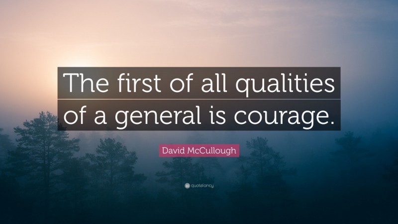 David McCullough Quote: “The first of all qualities of a general is courage.”