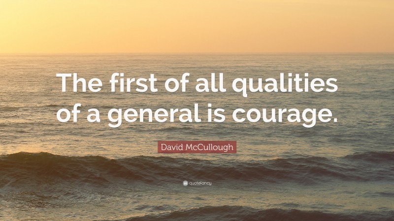 David McCullough Quote: “The first of all qualities of a general is courage.”