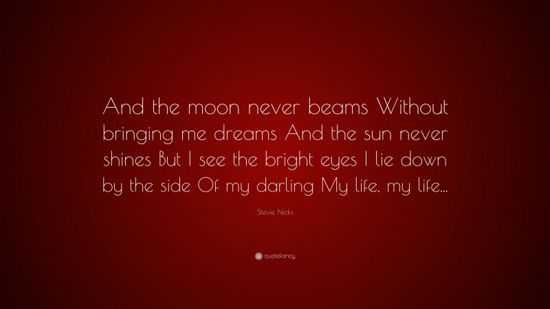 Stevie Nicks Quote: “And the moon never beams Without bringing me dreams And the sun never shines But I see the bright eyes I lie down by the side Of my darling My life, my life...”
