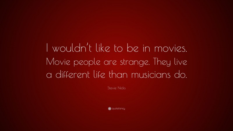 Stevie Nicks Quote: “I wouldn’t like to be in movies. Movie people are strange. They live a different life than musicians do.”