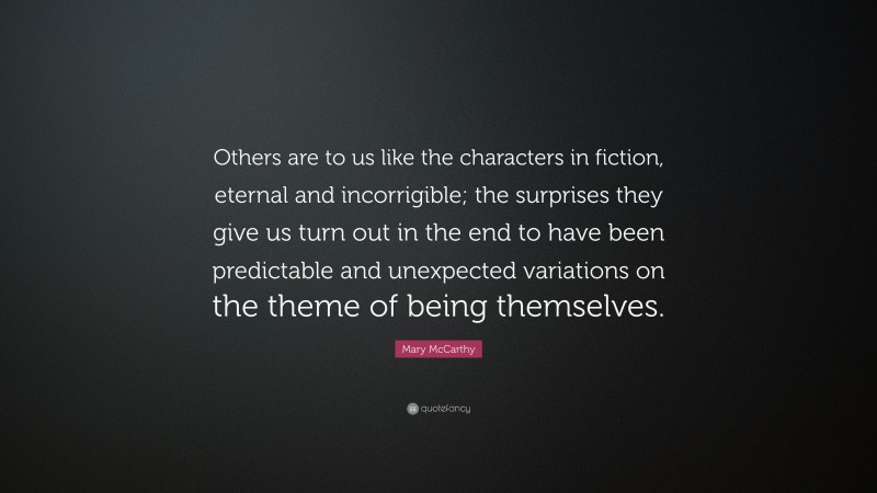 Mary McCarthy Quote: “Others are to us like the characters in fiction, eternal and incorrigible; the surprises they give us turn out in the end to have been predictable and unexpected variations on the theme of being themselves.”